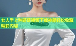 女人手上种蘑菇视频下载神器轻松收藏精彩内容