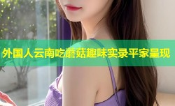 外国人云南吃蘑菇趣味实录平家呈现