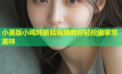 小美版小鸡炖蘑菇视频教你轻松做家常美味
