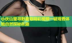 小伙山里寻野蘑菇精彩视频一键观看体验自然探秘乐趣
