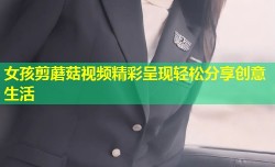 女孩剪蘑菇视频精彩呈现轻松分享创意生活