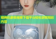 姐俩吃蘑菇视频下载平台轻松获取精彩内容