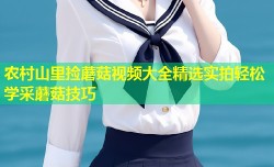 农村山里捡蘑菇视频大全精选实拍轻松学采蘑菇技巧