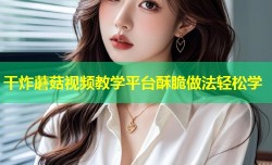 干炸蘑菇视频教学平台酥脆做法轻松学