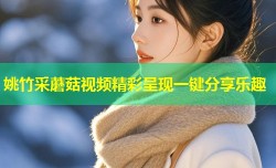 姚竹采蘑菇视频精彩呈现一键分享乐趣