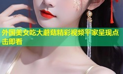 外国美女吃大蘑菇精彩视频平家呈现点击即看