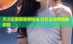 天注定蘑菇视频精选 社区互动购物新体验