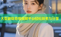 大型蘑菇奇观视频平台轻松探索与分享