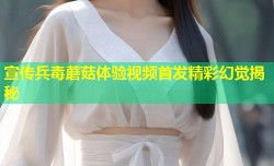 宣传兵毒蘑菇体验视频首发精彩幻觉揭秘