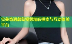 完美奇遇蘑菇视频精彩探索与互动体验平台