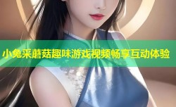 小兔采蘑菇趣味游戏视频畅享互动体验