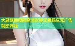 大蘑菇视频网高清影视无限畅享无广告观影体验