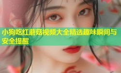 小狗吃红蘑菇视频大全精选趣味瞬间与安全提醒