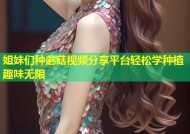 姐妹们种蘑菇视频分享平台轻松学种植趣味无限