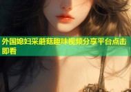外国媳妇采蘑菇趣味视频分享平台点击即看