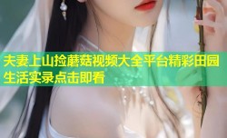 夫妻上山捡蘑菇视频大全平台精彩田园生活实录点击即看