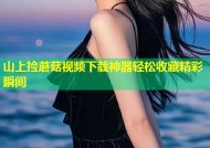 山上捡蘑菇视频下载神器轻松收藏精彩瞬间