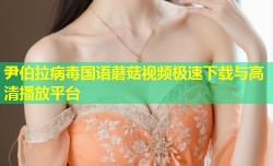 尹伯拉病毒国语蘑菇视频极速下载与高清播放平台