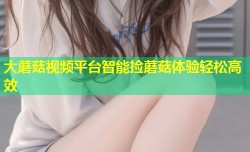 大蘑菇视频平台智能捡蘑菇体验轻松高效