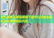 崇礼最新采蘑菇视频下载平台功能全解析轻松获取精彩内容