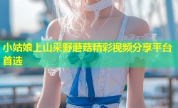 小姑娘上山采野蘑菇精彩视频分享平台首选