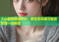大山蘑菇视频平台：原生态采摘与智能管理一站体验