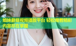 姐妹蘑菇视频播放平台 轻松观看精彩内容尽在掌握