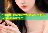 小时候切蘑菇视频大全精选平台 轻松回味童年趣味操作