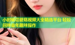 小时候切蘑菇视频大全精选平台 轻松回味童年趣味操作