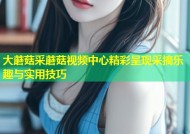 大蘑菇采蘑菇视频中心精彩呈现采摘乐趣与实用技巧
