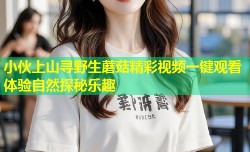 小伙上山寻野生蘑菇精彩视频一键观看体验自然探秘乐趣