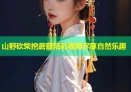 山野砍柴挖蘑菇精彩视频尽享自然乐趣