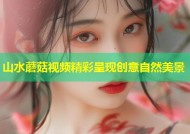 山水蘑菇视频精彩呈现创意自然美景