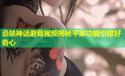 忌禁神话蘑菇视频揭秘平家功能引爆好奇心