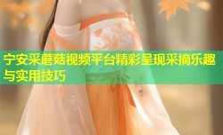 宁安采蘑菇视频平台精彩呈现采摘乐趣与实用技巧
