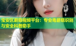 宝安区蘑菇视频平台：专业毒蘑菇识别与安全科普助手