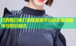 巴西每日晚打蘑菇视频平台精彩呈现趣味与知识融合