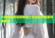 小猪烤蘑菇视频教程大全轻松学做美味烤蘑菇