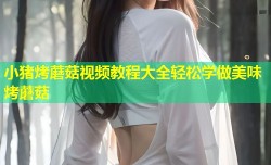 小猪烤蘑菇视频教程大全轻松学做美味烤蘑菇