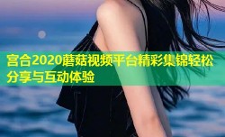 宫合2020蘑菇视频平台精彩集锦轻松分享与互动体验