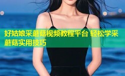 好姑娘采蘑菇视频教程平台 轻松学采蘑菇实用技巧