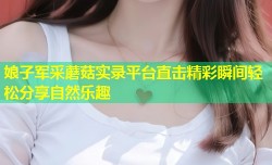娘子军采蘑菇实录平台直击精彩瞬间轻松分享自然乐趣