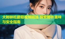 大树林吃蘑菇视频精选 探索野外美味与安全指南