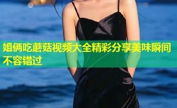 姐俩吃蘑菇视频大全精彩分享美味瞬间不容错过