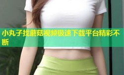 小丸子找蘑菇视频极速下载平台精彩不断