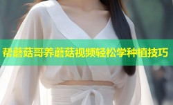 帮蘑菇哥养蘑菇视频轻松学种植技巧
