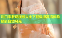 川口采蘑菇视频大全下载极速高清体验精彩自然风光