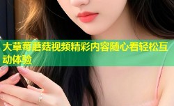 大草莓蘑菇视频精彩内容随心看轻松互动体验