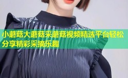 小蘑菇大蘑菇采蘑菇视频精选平台轻松分享精彩采摘乐趣