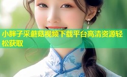 小胖子采蘑菇视频下载平台高清资源轻松获取